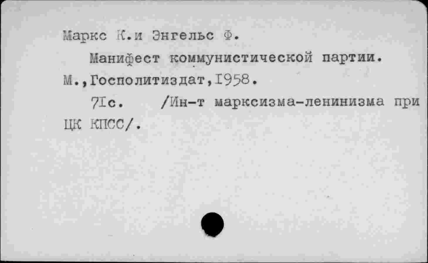 ﻿Маркс К.и Энгельс Ф.
Манифест коммунистической партии.
М.,Госполитиздат,1958»
71с. /Ин-т марксизма-ленинизма при ЦК КПСС/.